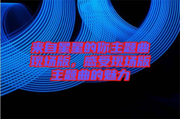 來自星星的你主題曲現場版，感受現場版主題曲的魅力