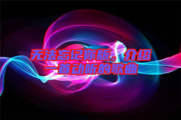 無法忘記你版，介紹一首動聽的歌曲