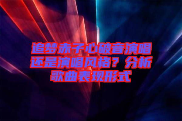 追夢赤子心破音演唱還是演唱風格?分析歌曲表現形式