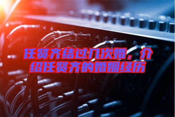 任賢齊結(jié)過幾次婚,介紹任賢齊的婚姻經(jīng)歷