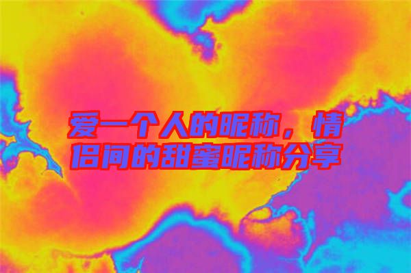 愛一個人的昵稱，情侶間的甜蜜昵稱分享