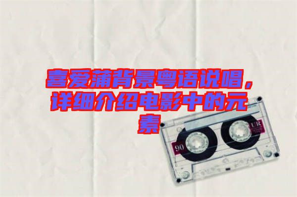 喜愛蒲背景粵語(yǔ)說唱,詳細(xì)介紹電影中的元素