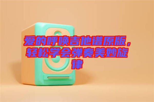愛(ài)的呼喚吉他譜原版,輕松學(xué)會(huì)彈奏美妙旋律
