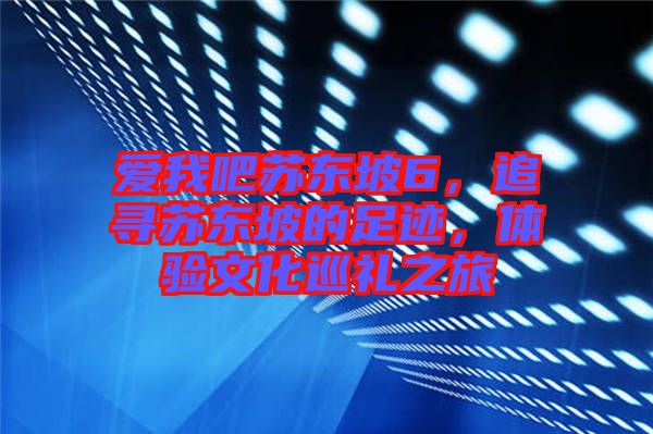 愛我吧蘇東坡6，追尋蘇東坡的足跡，體驗文化巡禮之旅