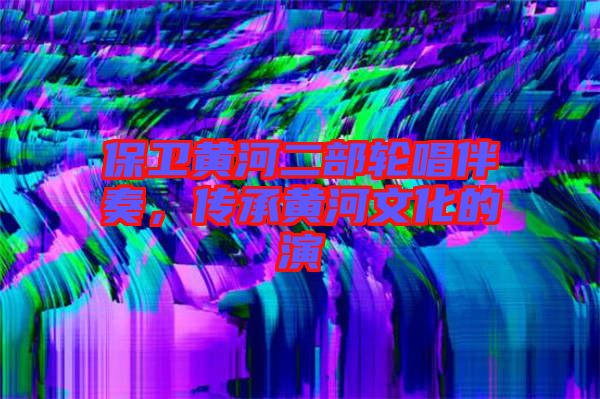 保衛黃河二部輪唱伴奏，傳承黃河文化的演
