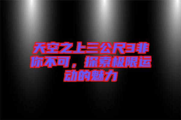 天空之上三公尺3非你不可，探索極限運動的魅力