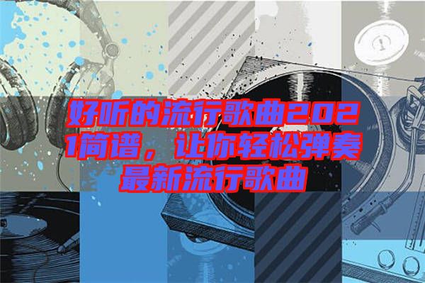 好聽的流行歌曲2021簡(jiǎn)譜,讓你輕松彈奏最新流行歌曲