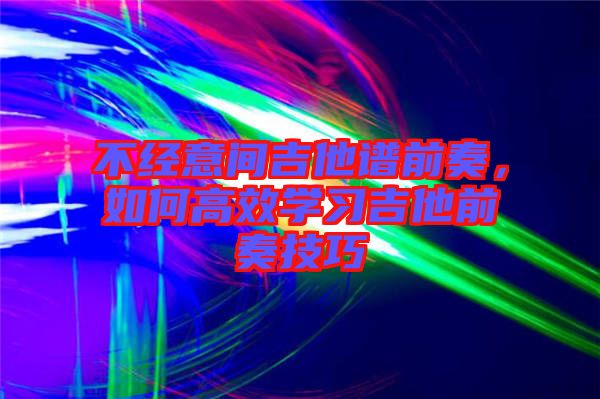 不經意間吉他譜前奏，如何高效學習吉他前奏技巧
