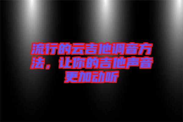 流行的云吉他調(diào)音方法,讓你的吉他聲音更加動聽