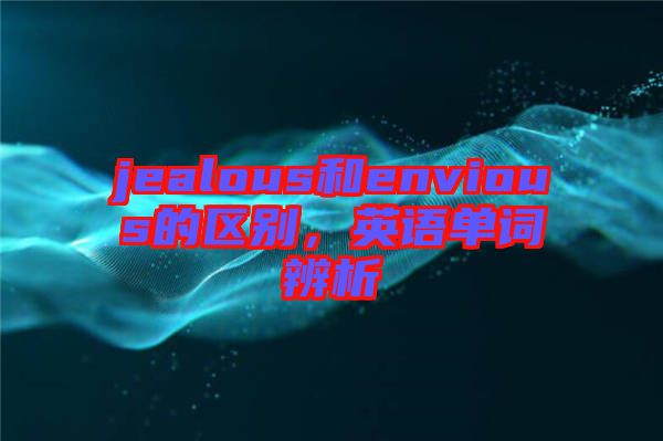 jealous和envious的區(qū)別,英語(yǔ)單詞辨析