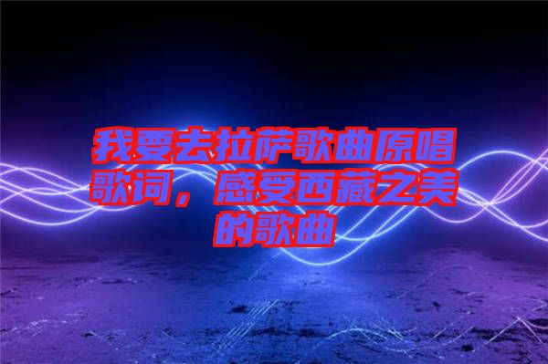 我要去拉薩歌曲原唱歌詞，感受西藏之美的歌曲