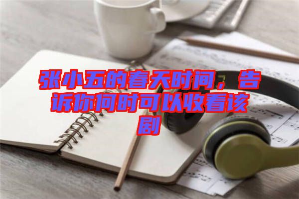 張小五的春天時間,告訴你何時可以收看該劇