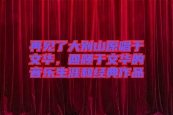 再見了大別山原唱于文華,回顧于文華的音樂生涯和經(jīng)典作品