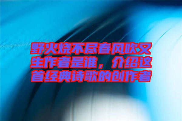 野火燒不盡春風吹又生作者是誰,介紹這首經典詩歌的創作者