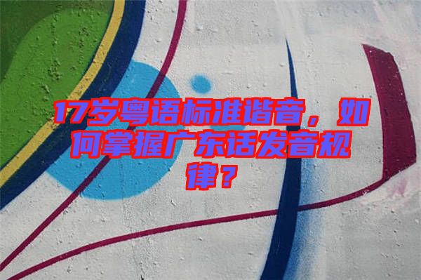 17歲粵語標準諧音,如何掌握廣東話發(fā)音規(guī)律?