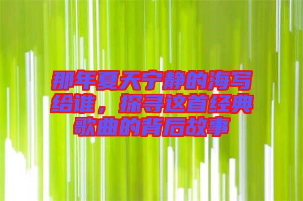 那年夏天寧靜的海寫給誰,探尋這首經(jīng)典歌曲的背后故事