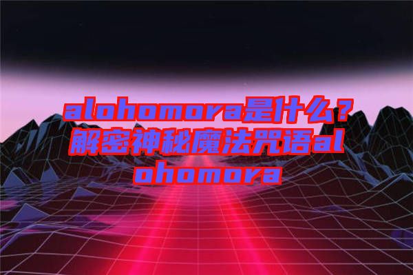 alohomora是什么?解密神秘魔法咒語(yǔ)alohomora