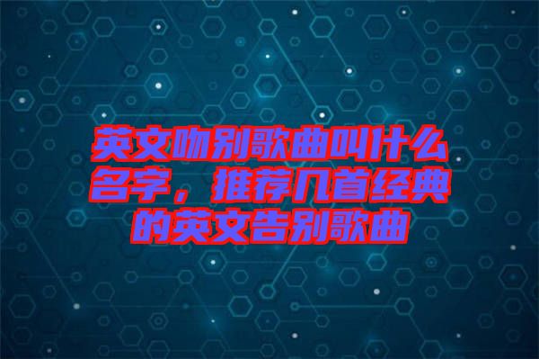 英文吻別歌曲叫什么名字,推薦幾首經(jīng)典的英文告別歌曲