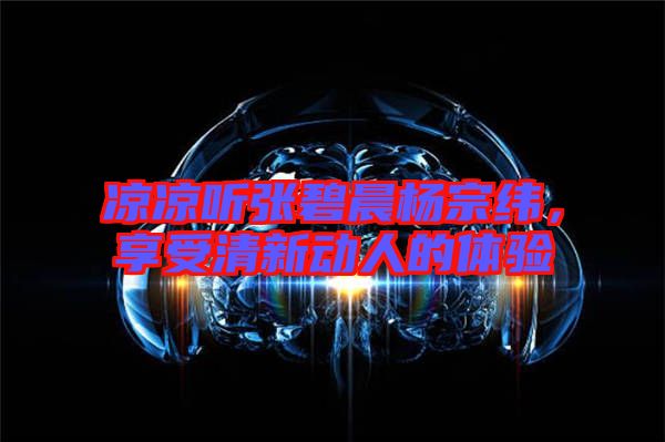涼涼聽張碧晨楊宗緯，享受清新動人的體驗