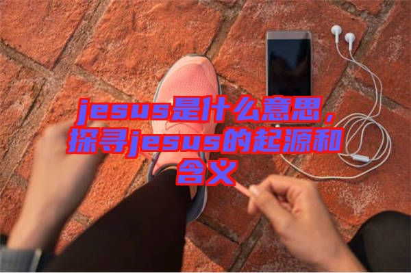 jesus是什么意思，探尋jesus的起源和含義