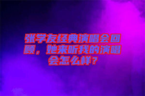 張學(xué)友經(jīng)典演唱會(huì)回顧，她來(lái)聽我的演唱會(huì)怎么樣？