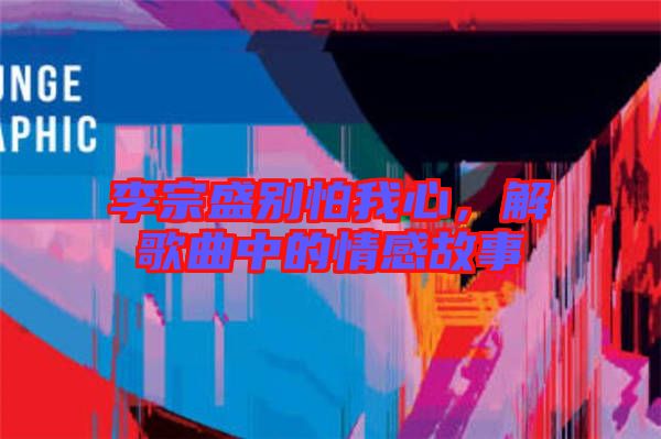 李宗盛別怕我心，解歌曲中的情感故事