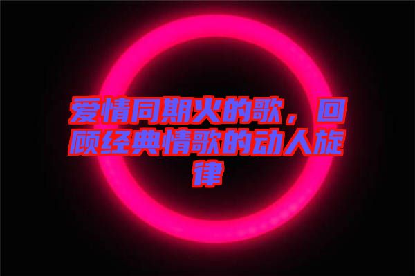 愛情同期火的歌，回顧經(jīng)典情歌的動人旋律