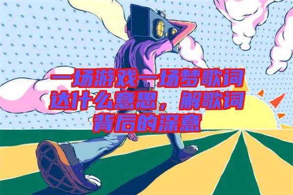 一場游戲一場夢歌詞達什么意思，解歌詞背后的深意