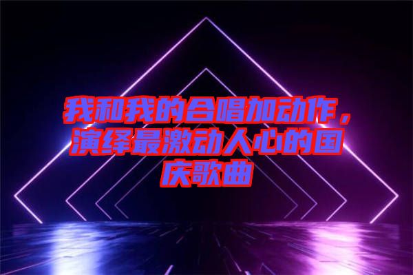 我和我的合唱加動作,演繹最激動人心的國慶歌曲