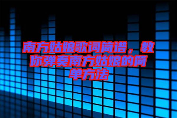 南方姑娘歌詞簡譜,教你彈奏南方姑娘的簡單方法