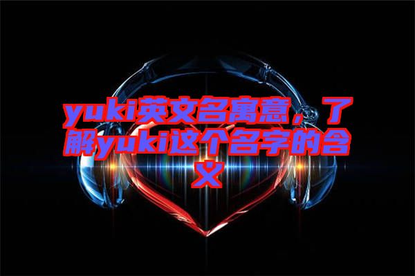yuki英文名寓意，了解yuki這個名字的含義