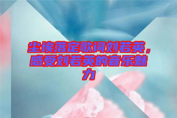 塵埃落定歌詞劉若英，感受劉若英的音樂魅力