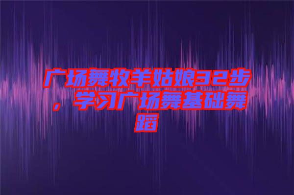 廣場(chǎng)舞牧羊姑娘32步,學(xué)習(xí)廣場(chǎng)舞基礎(chǔ)舞蹈