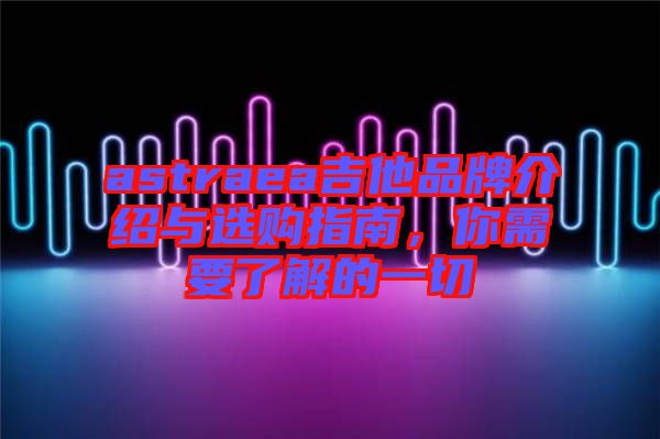 astraea吉他品牌介紹與選購指南,你需要了解的一切