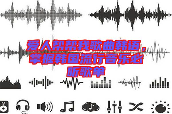 愛(ài)人幫幫我歌曲韓語(yǔ)，掌握韓國(guó)流行音樂(lè)必聽(tīng)歌單