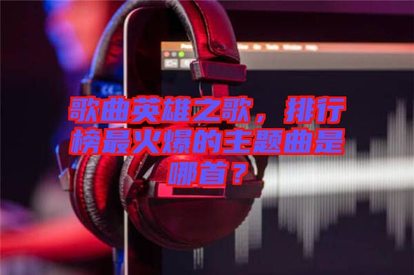 歌曲英雄之歌，排行榜最火爆的主題曲是哪首？