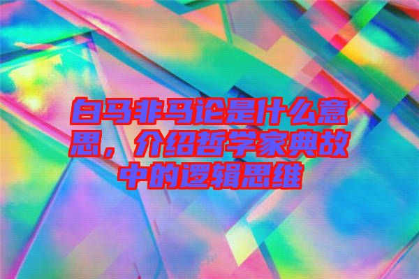 白馬非馬論是什么意思,介紹哲學家典故中的邏輯思維