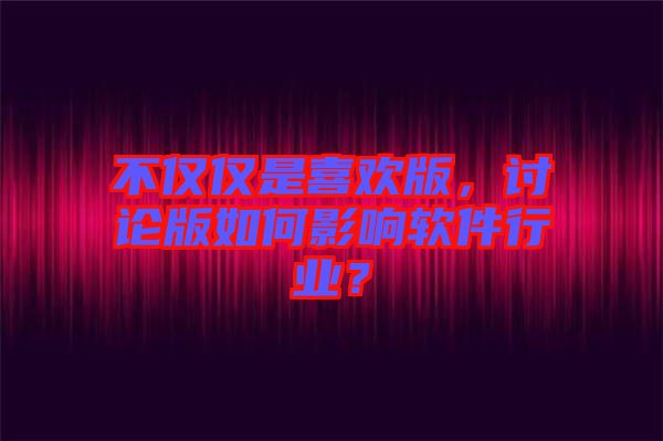 不僅僅是喜歡版，討論版如何影響軟件行業？