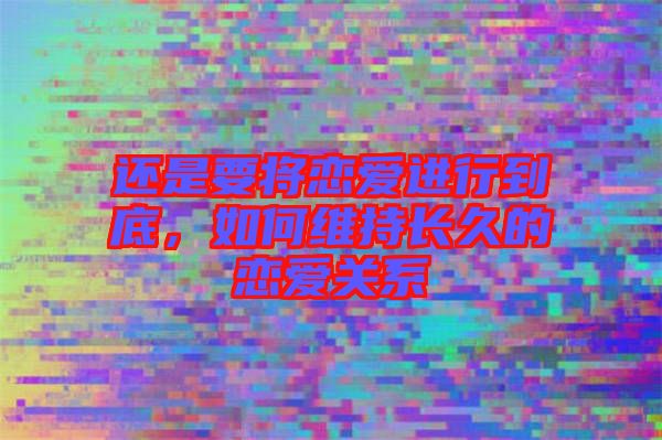 還是要將戀愛進行到底，如何維持長久的戀愛關(guān)系