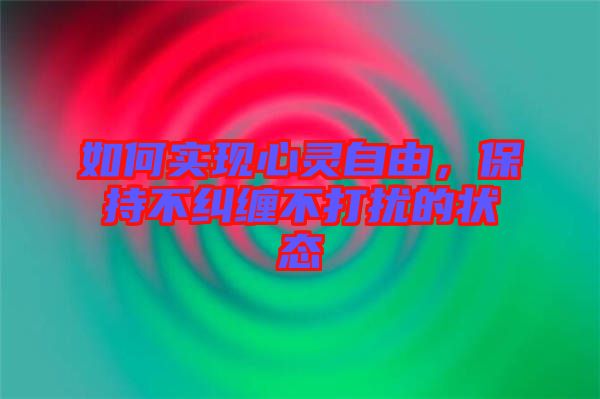 如何實現心靈自由，保持不糾纏不打擾的狀態