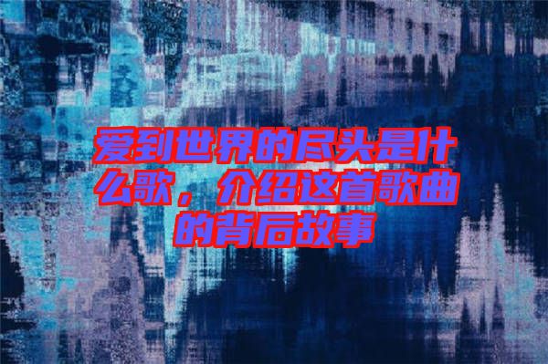 愛到世界的盡頭是什么歌，介紹這首歌曲的背后故事