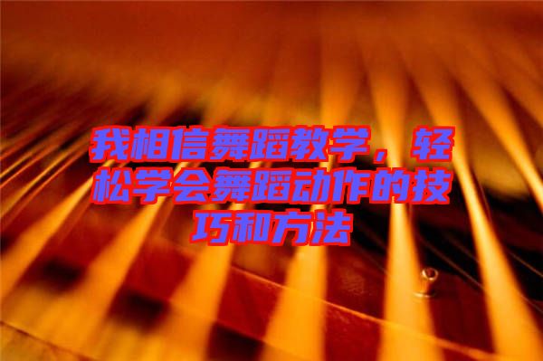 我相信舞蹈教學,輕松學會舞蹈動作的技巧和方法
