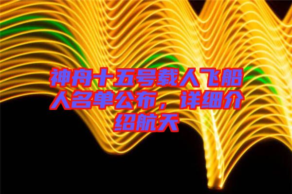 神舟十五號載人飛船人名單公布,詳細(xì)介紹航天