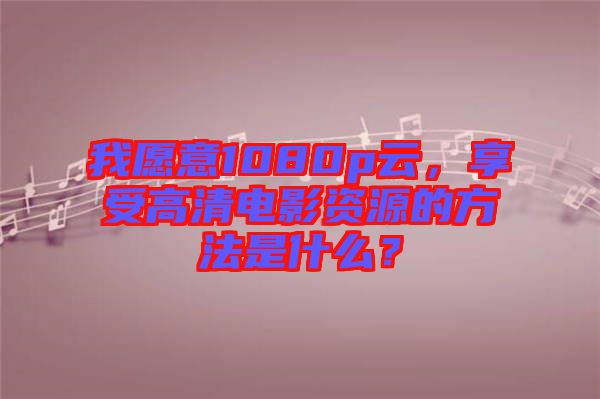 我愿意1080p云，享受高清電影資源的方法是什么？