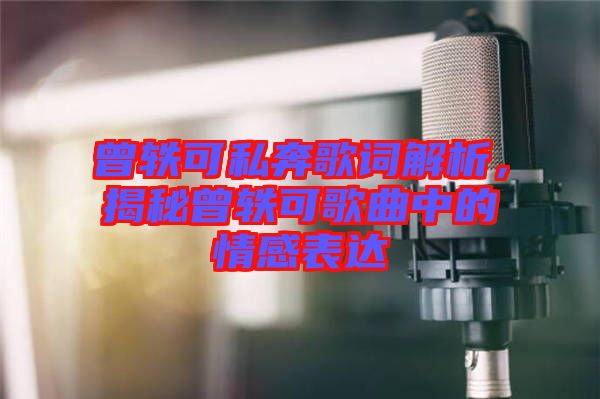 曾軼可私奔歌詞解析,揭秘曾軼可歌曲中的情感表達