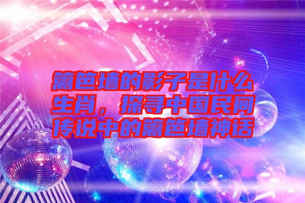 籬笆墻的影子是什么生肖,探尋中國民間傳說中的籬笆墻神話