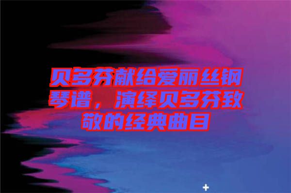 貝多芬獻(xiàn)給愛(ài)麗絲鋼琴譜，演繹貝多芬致敬的經(jīng)典曲目