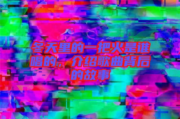 冬天里的一把火是誰唱的，介紹歌曲背后的故事