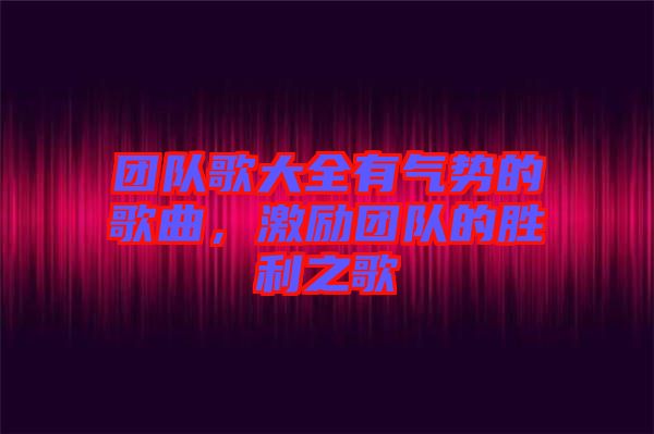 團(tuán)隊歌大全有氣勢的歌曲,激勵團(tuán)隊的勝利之歌