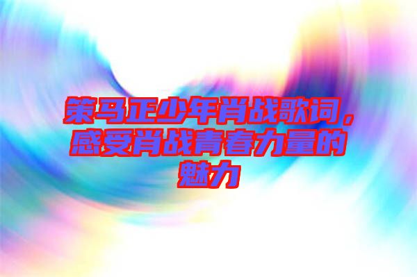 策馬正少年肖戰歌詞，感受肖戰青春力量的魅力